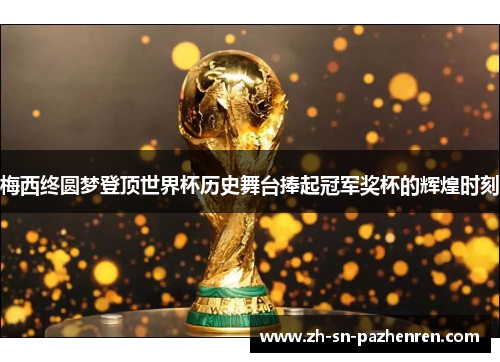 梅西终圆梦登顶世界杯历史舞台捧起冠军奖杯的辉煌时刻 梅西终圆梦登顶世界杯历史舞台捧起冠军奖杯的辉煌时刻