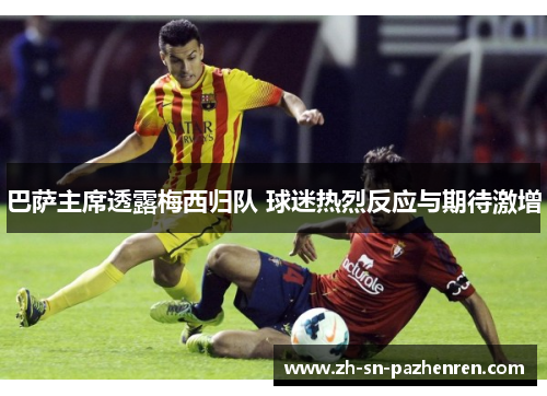 巴萨主席透露梅西归队 球迷热烈反应与期待激增 巴萨主席透露梅西归队 球迷热烈反应与期待激增