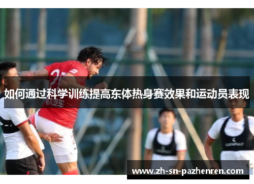 如何通过科学训练提高东体热身赛效果和运动员表现 如何通过科学训练提高东体热身赛效果和运动员表现