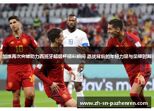加维再次突破助力西班牙超级杯精彩瞬间 激战背后的年轻力量与荣耀时刻 加维再次突破助力西班牙超级杯精彩瞬间 激战背后的年轻力量与荣耀时刻