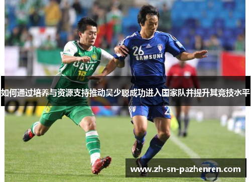 如何通过培养与资源支持推动吴少聪成功进入国家队并提升其竞技水平 如何通过培养与资源支持推动吴少聪成功进入国家队并提升其竞技水平