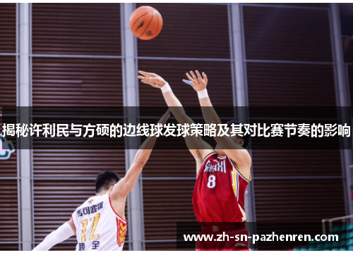 揭秘许利民与方硕的边线球发球策略及其对比赛节奏的影响 揭秘许利民与方硕的边线球发球策略及其对比赛节奏的影响