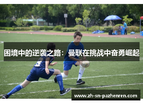 困境中的逆袭之路:曼联在挑战中奋勇崛起 困境中的逆袭之路:曼联在挑战中奋勇崛起