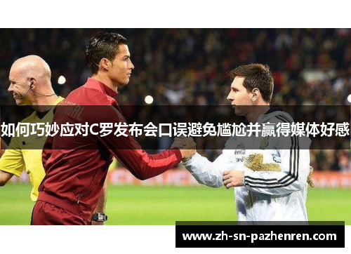 如何巧妙应对C罗发布会口误避免尴尬并赢得媒体好感 如何巧妙应对C罗发布会口误避免尴尬并赢得媒体好感