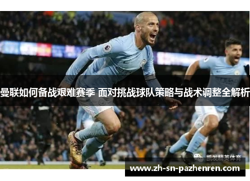 曼联如何备战艰难赛季 面对挑战球队策略与战术调整全解析 曼联如何备战艰难赛季 面对挑战球队策略与战术调整全解析