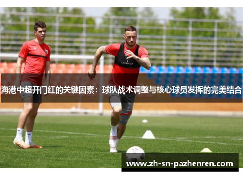海港中超开门红的关键因素:球队战术调整与核心球员发挥的完美结合 海港中超开门红的关键因素:球队战术调整与核心球员发挥的完美结合