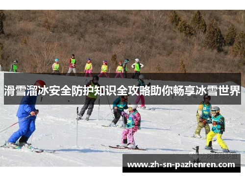 滑雪溜冰安全防护知识全攻略助你畅享冰雪世界 滑雪溜冰安全防护知识全攻略助你畅享冰雪世界