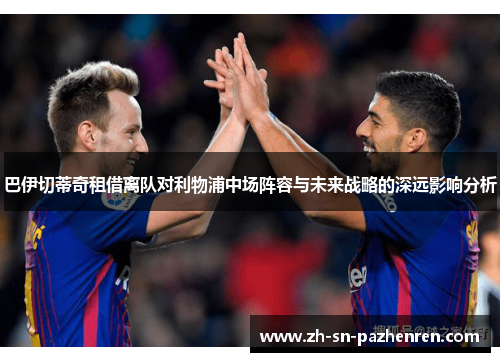 巴伊切蒂奇租借离队对利物浦中场阵容与未来战略的深远影响分析 巴伊切蒂奇租借离队对利物浦中场阵容与未来战略的深远影响分析
