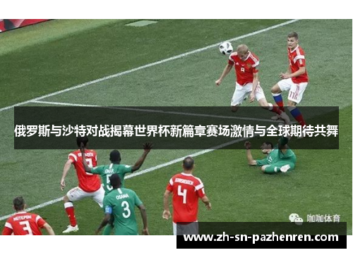 俄罗斯与沙特对战揭幕世界杯新篇章赛场激情与全球期待共舞 俄罗斯与沙特对战揭幕世界杯新篇章赛场激情与全球期待共舞