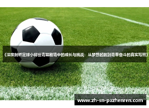 《深度剖析足球小将世青篇剧情中的成长与挑战:从梦想起航到青春奋斗的真实写照》 《深度剖析足球小将世青篇剧情中的成长与挑战:从梦想起航到青春奋斗的真实写照》
