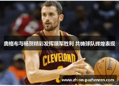 奥格布与杨贺精彩发挥领军胜利 共铸球队辉煌表现 奥格布与杨贺精彩发挥领军胜利 共铸球队辉煌表现