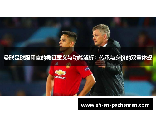 曼联足球服印章的象征意义与功能解析:传承与身份的双重体现 曼联足球服印章的象征意义与功能解析:传承与身份的双重体现