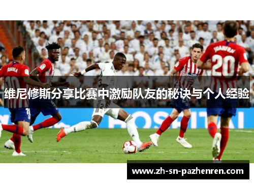 维尼修斯分享比赛中激励队友的秘诀与个人经验 维尼修斯分享比赛中激励队友的秘诀与个人经验