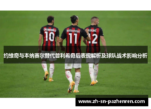 约维奇与本纳赛尔替代普利希奇后表现解析及球队战术影响分析 约维奇与本纳赛尔替代普利希奇后表现解析及球队战术影响分析