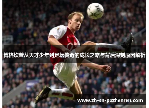 博格坎普从天才少年到足坛传奇的成长之路与背后深刻原因解析 博格坎普从天才少年到足坛传奇的成长之路与背后深刻原因解析