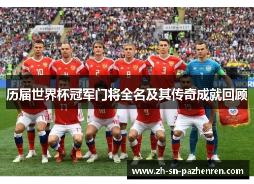 历届世界杯冠军门将全名及其传奇成就回顾 历届世界杯冠军门将全名及其传奇成就回顾