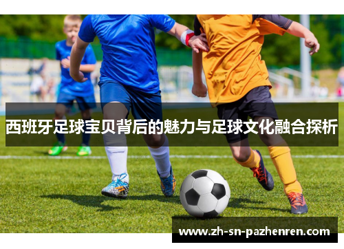 西班牙足球宝贝背后的魅力与足球文化融合探析 西班牙足球宝贝背后的魅力与足球文化融合探析