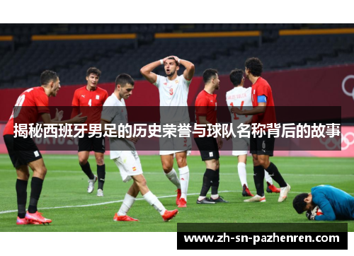揭秘西班牙男足的历史荣誉与球队名称背后的故事 揭秘西班牙男足的历史荣誉与球队名称背后的故事