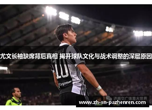 尤文长袖缺席背后真相 揭开球队文化与战术调整的深层原因 尤文长袖缺席背后真相 揭开球队文化与战术调整的深层原因