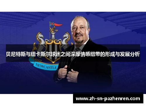 贝尼特斯与纽卡斯尔球迷之间深厚情感纽带的形成与发展分析 贝尼特斯与纽卡斯尔球迷之间深厚情感纽带的形成与发展分析