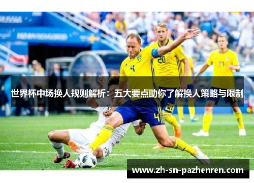 世界杯中场换人规则解析:五大要点助你了解换人策略与限制 世界杯中场换人规则解析:五大要点助你了解换人策略与限制