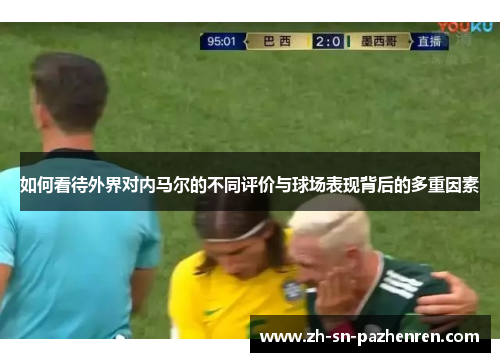 如何看待外界对内马尔的不同评价与球场表现背后的多重因素 如何看待外界对内马尔的不同评价与球场表现背后的多重因素