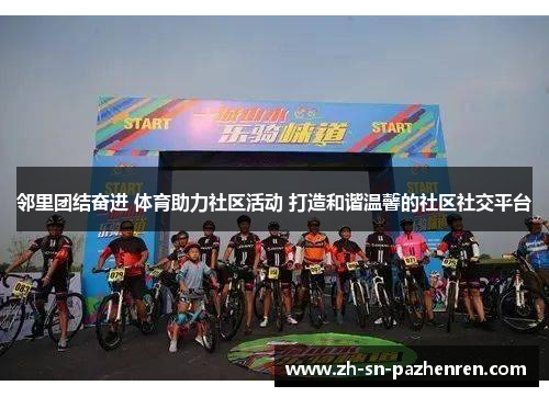 邻里团结奋进 体育助力社区活动 打造和谐温馨的社区社交平台 邻里团结奋进 体育助力社区活动 打造和谐温馨的社区社交平台