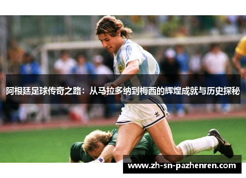 阿根廷足球传奇之路:从马拉多纳到梅西的辉煌成就与历史探秘 阿根廷足球传奇之路:从马拉多纳到梅西的辉煌成就与历史探秘