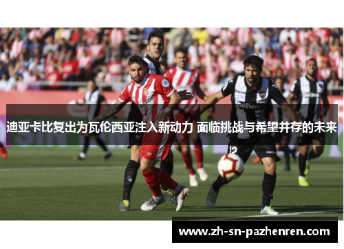 迪亚卡比复出为瓦伦西亚注入新动力 面临挑战与希望并存的未来 迪亚卡比复出为瓦伦西亚注入新动力 面临挑战与希望并存的未来