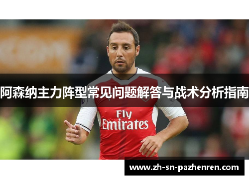 阿森纳主力阵型常见问题解答与战术分析指南 阿森纳主力阵型常见问题解答与战术分析指南
