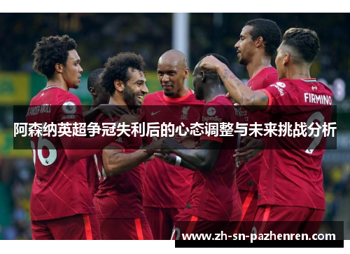 阿森纳英超争冠失利后的心态调整与未来挑战分析 阿森纳英超争冠失利后的心态调整与未来挑战分析
