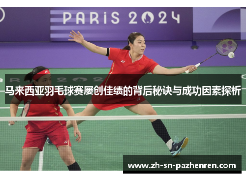 马来西亚羽毛球赛屡创佳绩的背后秘诀与成功因素探析