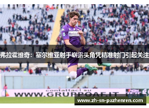 弗拉霍维奇:塞尔维亚射手崭露头角凭精准射门引起关注 弗拉霍维奇:塞尔维亚射手崭露头角凭精准射门引起关注