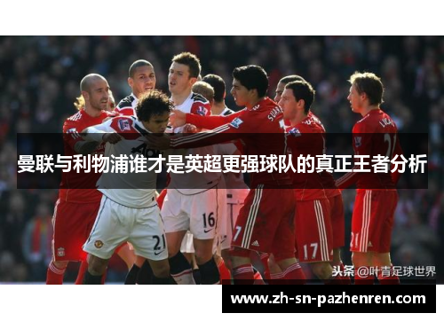 曼联与利物浦谁才是英超更强球队的真正王者分析 曼联与利物浦谁才是英超更强球队的真正王者分析