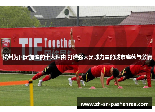 杭州为国足加油的十大理由 打造强大足球力量的城市底蕴与激情 杭州为国足加油的十大理由 打造强大足球力量的城市底蕴与激情