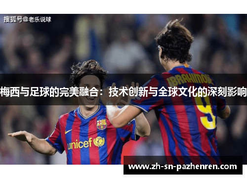 梅西与足球的完美融合:技术创新与全球文化的深刻影响 梅西与足球的完美融合:技术创新与全球文化的深刻影响