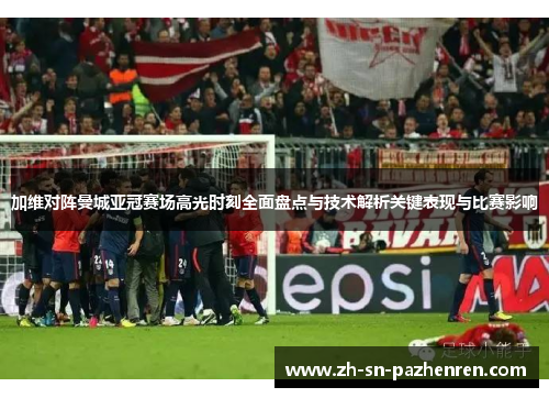 加维对阵曼城亚冠赛场高光时刻全面盘点与技术解析关键表现与比赛影响 加维对阵曼城亚冠赛场高光时刻全面盘点与技术解析关键表现与比赛影响