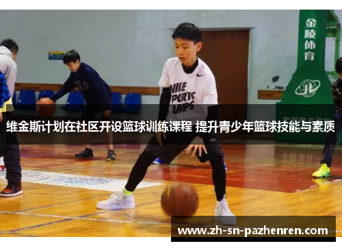 维金斯计划在社区开设篮球训练课程 提升青少年篮球技能与素质