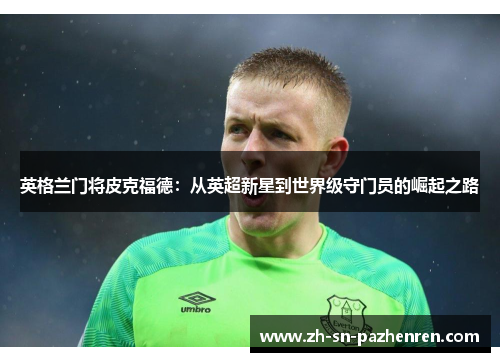 英格兰门将皮克福德：从英超新星到世界级守门员的崛起之路