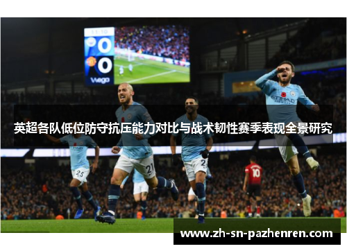 英超各队低位防守抗压能力对比与战术韧性赛季表现全景研究