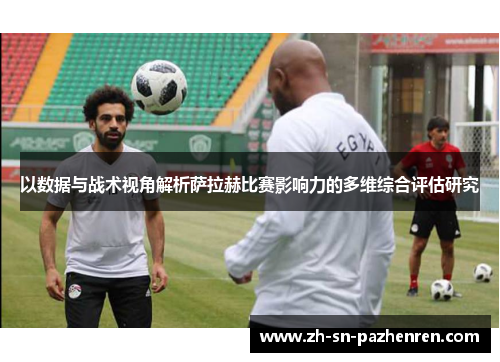 以数据与战术视角解析萨拉赫比赛影响力的多维综合评估研究 以数据与战术视角解析萨拉赫比赛影响力的多维综合评估研究