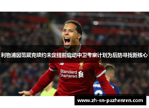 利物浦因范戴克续约未定提前启动中卫考察计划为后防寻找新核心 利物浦因范戴克续约未定提前启动中卫考察计划为后防寻找新核心