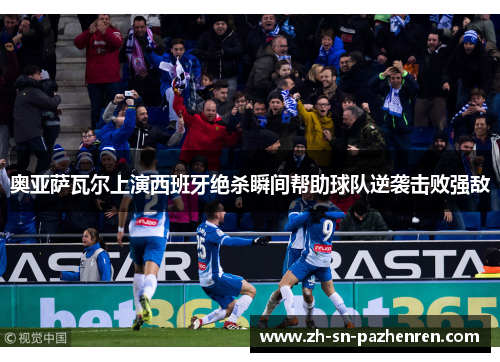 奥亚萨瓦尔上演西班牙绝杀瞬间帮助球队逆袭击败强敌