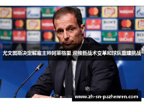 尤文图斯决定解雇主帅阿莱格里 迎接新战术变革和球队重建挑战