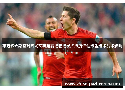 莱万多夫斯基对阵尤文英超赛场临场发挥深度评估报告技术战术影响