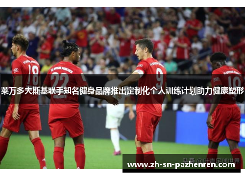 莱万多夫斯基联手知名健身品牌推出定制化个人训练计划助力健康塑形