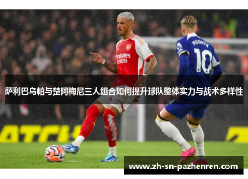 萨利巴乌帕与楚阿梅尼三人组合如何提升球队整体实力与战术多样性