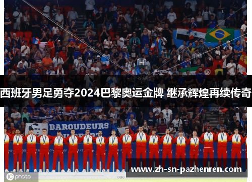 西班牙男足勇夺2024巴黎奥运金牌 继承辉煌再续传奇