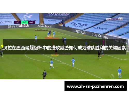 贝拉在墨西哥超级杯中的进攻威胁如何成为球队胜利的关键因素