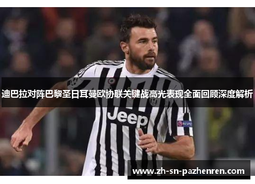 迪巴拉对阵巴黎圣日耳曼欧协联关键战高光表现全面回顾深度解析